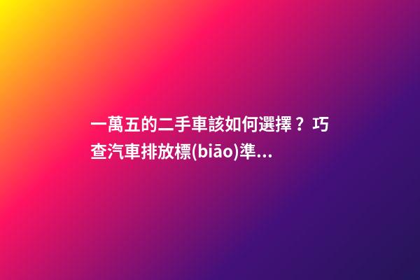 一萬五的二手車該如何選擇？巧查汽車排放標(biāo)準(zhǔn)讓你不踩坑